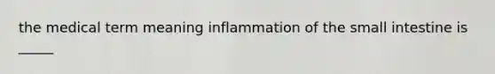 the medical term meaning inflammation of the small intestine is _____