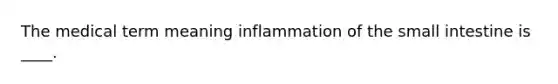 The medical term meaning inflammation of the small intestine is ____.