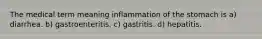 The medical term meaning inflammation of the stomach is a) diarrhea. b) gastroenteritis. c) gastritis. d) hepatitis.