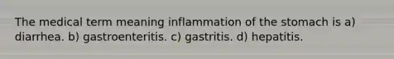 The medical term meaning inflammation of the stomach is a) diarrhea. b) gastroenteritis. c) gastritis. d) hepatitis.