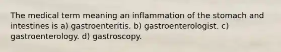 The medical term meaning an inflammation of <a href='https://www.questionai.com/knowledge/kLccSGjkt8-the-stomach' class='anchor-knowledge'>the stomach</a> and intestines is a) gastroenteritis. b) gastroenterologist. c) gastroenterology. d) gastroscopy.