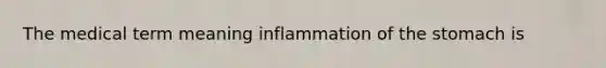 The medical term meaning inflammation of <a href='https://www.questionai.com/knowledge/kLccSGjkt8-the-stomach' class='anchor-knowledge'>the stomach</a> is