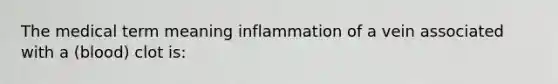 The medical term meaning inflammation of a vein associated with a (blood) clot is: