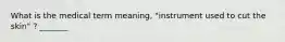 What is the medical term meaning, "instrument used to cut the skin" ? _______