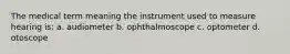 The medical term meaning the instrument used to measure hearing is: a. audiometer b. ophthalmoscope c. optometer d. otoscope