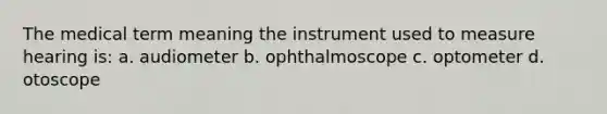 The medical term meaning the instrument used to measure hearing is: a. audiometer b. ophthalmoscope c. optometer d. otoscope