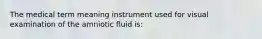 The medical term meaning instrument used for visual examination of the amniotic fluid is: