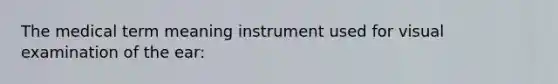 The medical term meaning instrument used for visual examination of the ear: