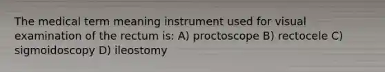 The medical term meaning instrument used for visual examination of the rectum is: A) proctoscope B) rectocele C) sigmoidoscopy D) ileostomy