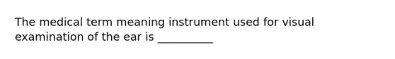 The medical term meaning instrument used for visual examination of the ear is __________