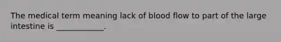 The medical term meaning lack of blood flow to part of the <a href='https://www.questionai.com/knowledge/kGQjby07OK-large-intestine' class='anchor-knowledge'>large intestine</a> is ____________.