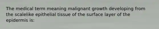 The medical term meaning malignant growth developing from the scalelike <a href='https://www.questionai.com/knowledge/k7dms5lrVY-epithelial-tissue' class='anchor-knowledge'>epithelial tissue</a> of the surface layer of <a href='https://www.questionai.com/knowledge/kBFgQMpq6s-the-epidermis' class='anchor-knowledge'>the epidermis</a> is: