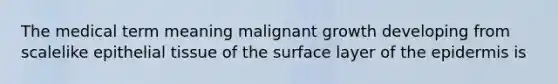 The medical term meaning malignant growth developing from scalelike epithelial tissue of the surface layer of the epidermis is