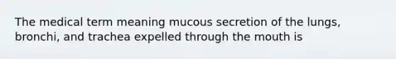 The medical term meaning mucous secretion of the lungs, bronchi, and trachea expelled through <a href='https://www.questionai.com/knowledge/krBoWYDU6j-the-mouth' class='anchor-knowledge'>the mouth</a> is