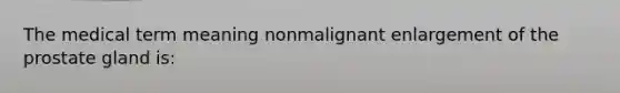 The medical term meaning nonmalignant enlargement of the prostate gland is: