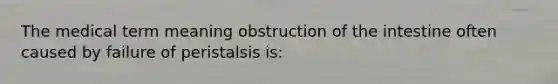 The medical term meaning obstruction of the intestine often caused by failure of peristalsis is: