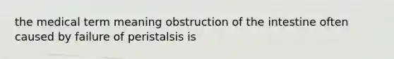 the medical term meaning obstruction of the intestine often caused by failure of peristalsis is