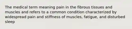 The medical term meaning pain in the fibrous tissues and muscles and refers to a common condition characterized by widespread pain and stiffness of muscles, fatigue, and disturbed sleep