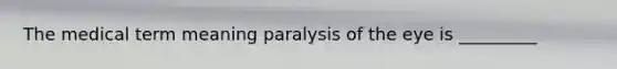 The medical term meaning paralysis of the eye is _________