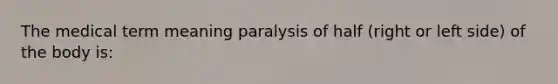 The medical term meaning paralysis of half (right or left side) of the body is: