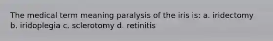 The medical term meaning paralysis of the iris is: a. iridectomy b. iridoplegia c. sclerotomy d. retinitis