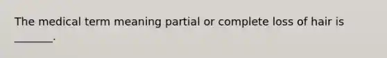 The medical term meaning partial or complete loss of hair is _______.