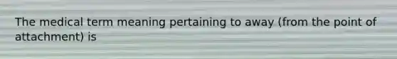 The medical term meaning pertaining to away (from the point of attachment) is