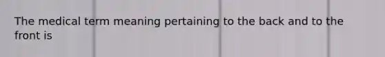 The medical term meaning pertaining to the back and to the front is