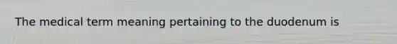 The medical term meaning pertaining to the duodenum is