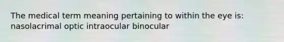 The medical term meaning pertaining to within the eye is: nasolacrimal optic intraocular binocular