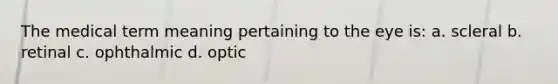 The medical term meaning pertaining to the eye is: a. scleral b. retinal c. ophthalmic d. optic