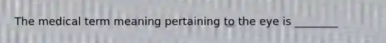 The medical term meaning pertaining to the eye is ________