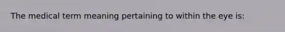 The medical term meaning pertaining to within the eye is: