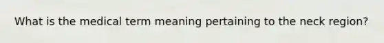 What is the medical term meaning pertaining to the neck region?