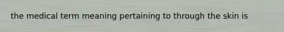 the medical term meaning pertaining to through the skin is