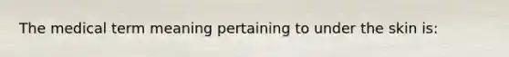 The medical term meaning pertaining to under the skin is: