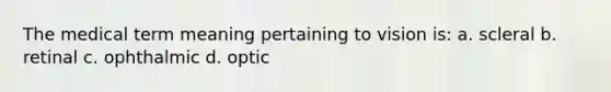 The medical term meaning pertaining to vision is: a. scleral b. retinal c. ophthalmic d. optic