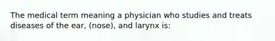 The medical term meaning a physician who studies and treats diseases of the ear, (nose), and larynx is: