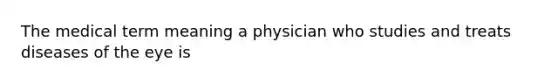 The medical term meaning a physician who studies and treats diseases of the eye is