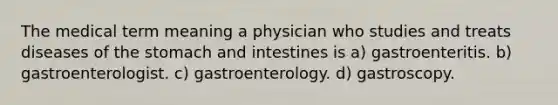 The medical term meaning a physician who studies and treats diseases of <a href='https://www.questionai.com/knowledge/kLccSGjkt8-the-stomach' class='anchor-knowledge'>the stomach</a> and intestines is a) gastroenteritis. b) gastroenterologist. c) gastroenterology. d) gastroscopy.