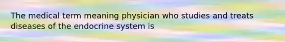 The medical term meaning physician who studies and treats diseases of the endocrine system is