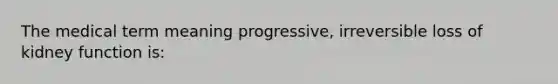 The medical term meaning progressive, irreversible loss of kidney function is: