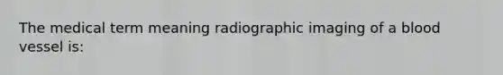 The medical term meaning radiographic imaging of a blood vessel is: