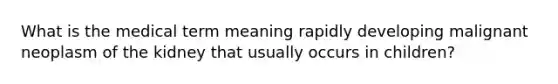 What is the medical term meaning rapidly developing malignant neoplasm of the kidney that usually occurs in children?