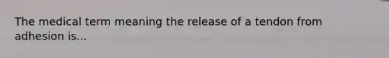 The medical term meaning the release of a tendon from adhesion is...