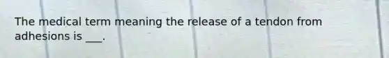 The medical term meaning the release of a tendon from adhesions is ___.