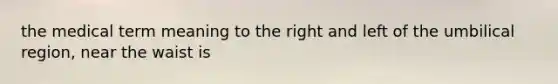 the medical term meaning to the right and left of the umbilical region, near the waist is