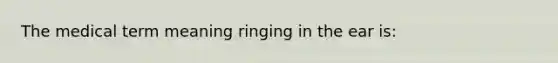 The medical term meaning ringing in the ear is: