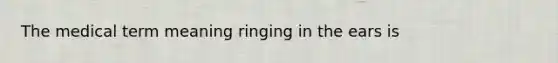 The medical term meaning ringing in the ears is