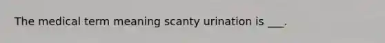 The medical term meaning scanty urination is ___.